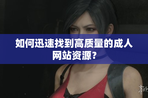 如何迅速找到高质量的成人网站资源？