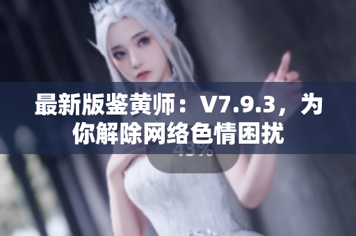 最新版鉴黄师：V7.9.3，为你解除网络色情困扰