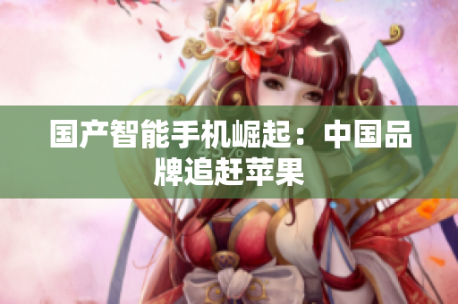 国产智能手机崛起：中国品牌追赶苹果
