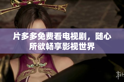 片多多免费看电视剧，随心所欲畅享影视世界