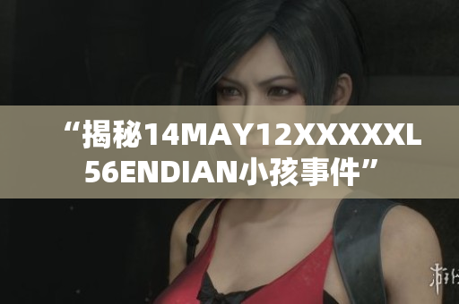 “揭秘14MAY12XXXXXL56ENDIAN小孩事件”