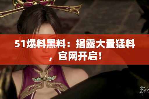 51爆料黑料：揭露大量猛料，官网开启！