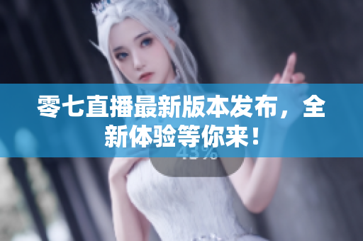 零七直播最新版本发布，全新体验等你来！
