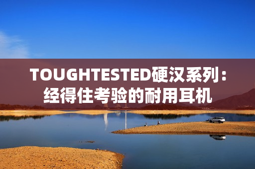 TOUGHTESTED硬汉系列：经得住考验的耐用耳机