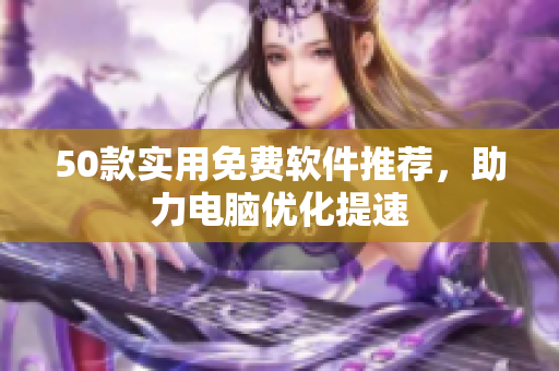50款实用免费软件推荐，助力电脑优化提速