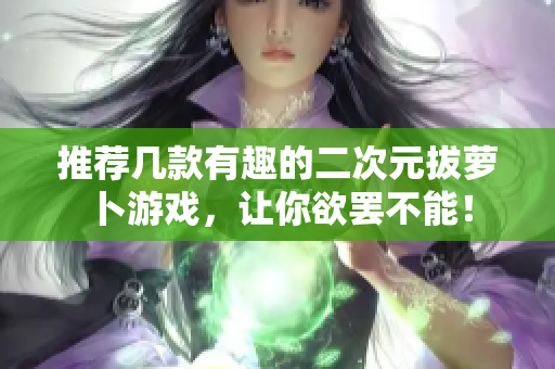 推荐几款有趣的二次元拔萝卜游戏，让你欲罢不能！