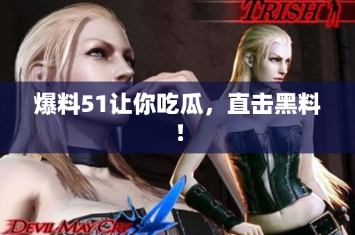 爆料51让你吃瓜，直击黑料！
