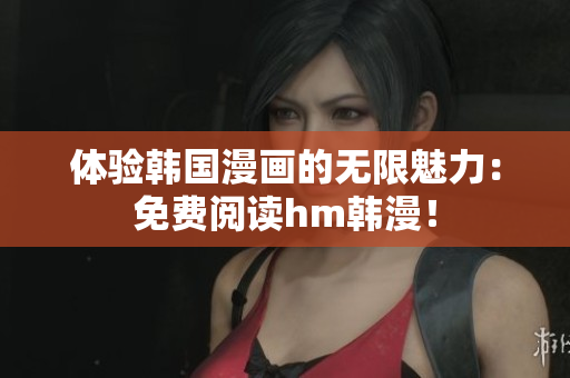 体验韩国漫画的无限魅力：免费阅读hm韩漫！