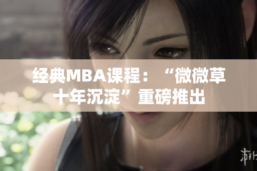 经典MBA课程：“微微草十年沉淀”重磅推出