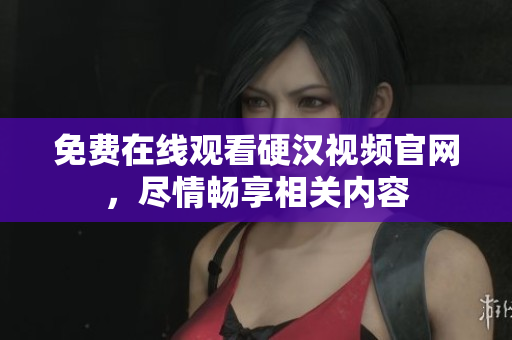 免费在线观看硬汉视频官网，尽情畅享相关内容