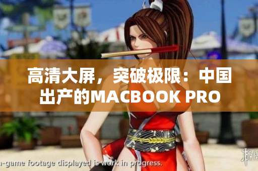 高清大屏，突破极限：中国出产的MACBOOK PRO