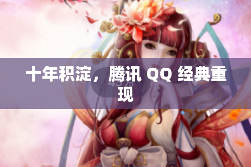 十年积淀，腾讯 QQ 经典重现