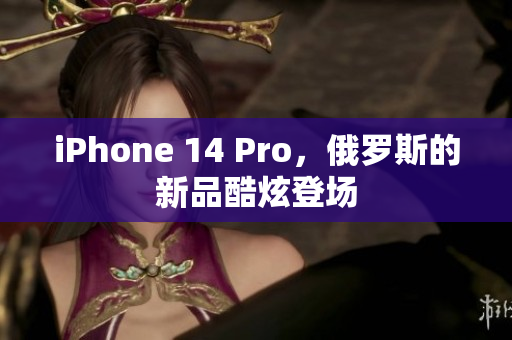 iPhone 14 Pro，俄罗斯的新品酷炫登场