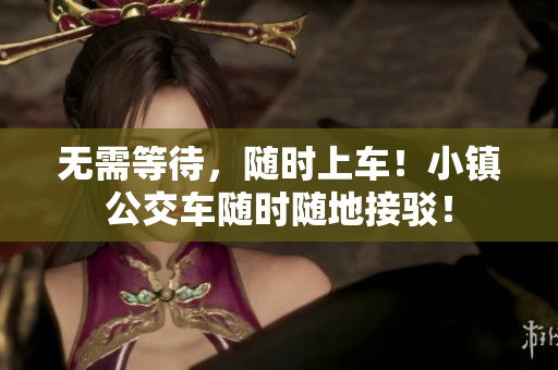 无需等待，随时上车！小镇公交车随时随地接驳！