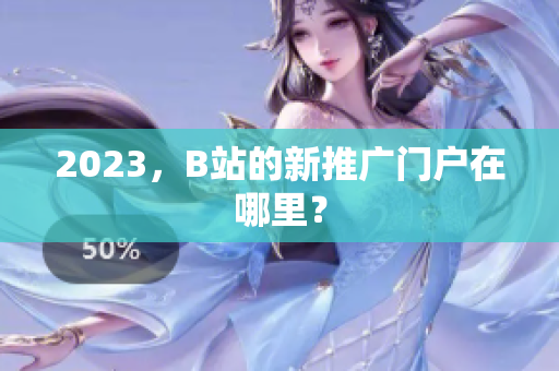 2023，B站的新推广门户在哪里？