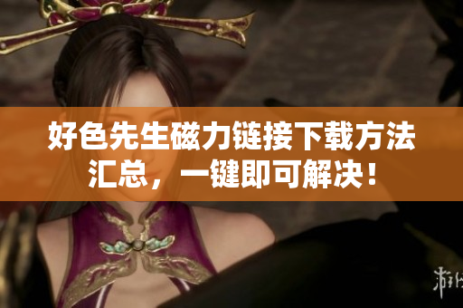 好色先生磁力链接下载方法汇总，一键即可解决！