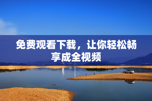 免费观看下载，让你轻松畅享成全视频