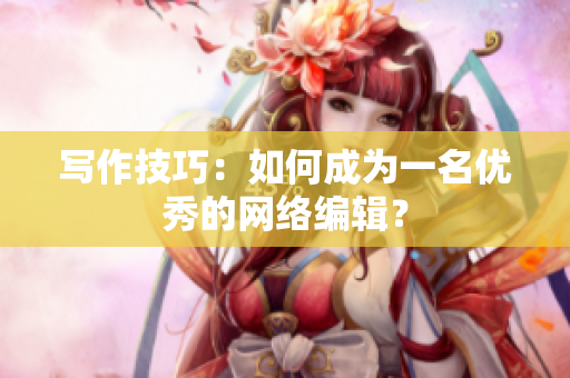 写作技巧：如何成为一名优秀的网络编辑？