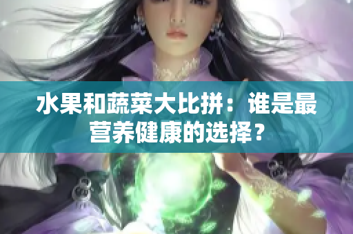 水果和蔬菜大比拼：谁是最营养健康的选择？