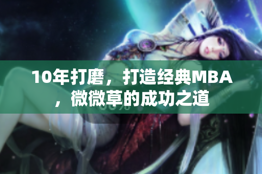 10年打磨，打造经典MBA，微微草的成功之道