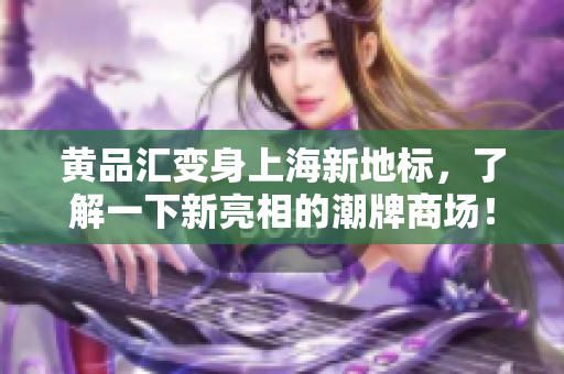 黄品汇变身上海新地标，了解一下新亮相的潮牌商场！