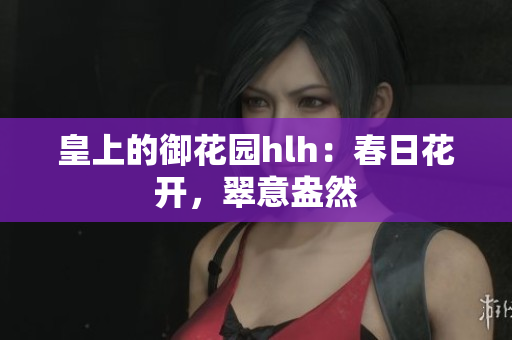 皇上的御花园hlh：春日花开，翠意盎然