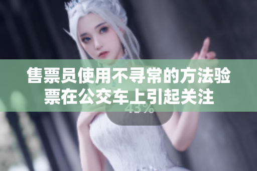 售票员使用不寻常的方法验票在公交车上引起关注