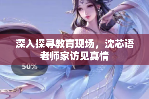 深入探寻教育现场，沈芯语老师家访见真情