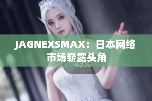 JAGNEXSMAX：日本网络市场崭露头角