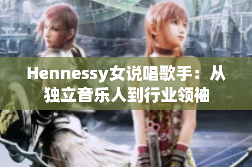 Hennessy女说唱歌手：从独立音乐人到行业领袖