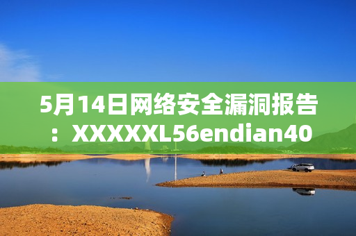 5月14日网络安全漏洞报告：XXXXXL56endian40
