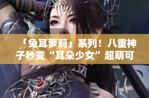 「兔耳萝莉」系列！八重神子秒变“耳朵少女”超萌可爱！