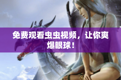免费观看虫虫视频，让你爽爆眼球！