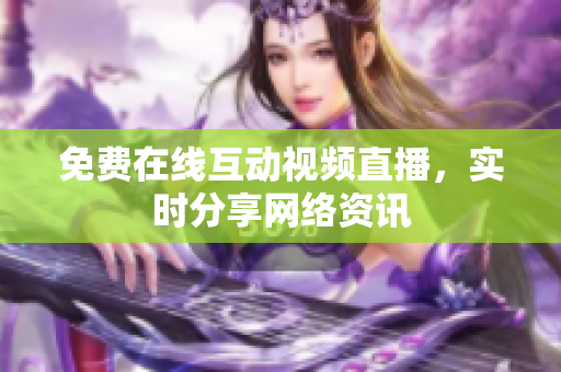 免费在线互动视频直播，实时分享网络资讯