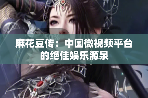 麻花豆传：中国微视频平台的绝佳娱乐源泉