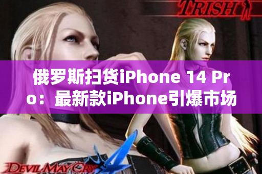 俄罗斯扫货iPhone 14 Pro：最新款iPhone引爆市场