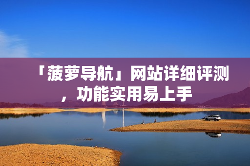 「菠萝导航」网站详细评测，功能实用易上手
