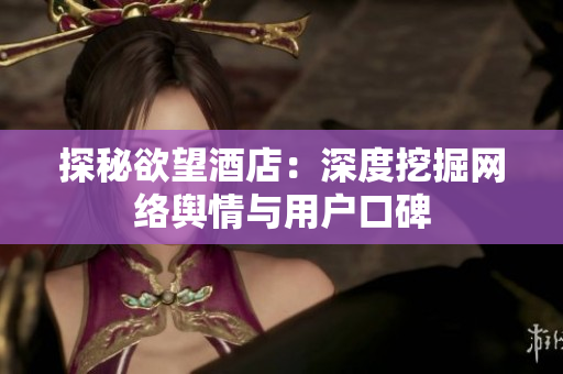 探秘欲望酒店：深度挖掘网络舆情与用户口碑