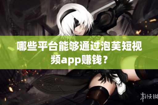 哪些平台能够通过泡芙短视频app赚钱？