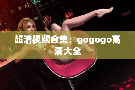 超清视频合集：gogogo高清大全
