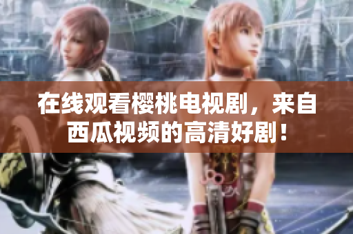 在线观看樱桃电视剧，来自西瓜视频的高清好剧！