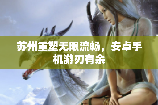 苏州重塑无限流畅，安卓手机游刃有余