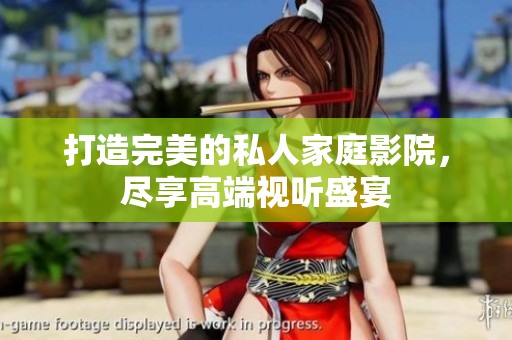 打造完美的私人家庭影院，尽享高端视听盛宴