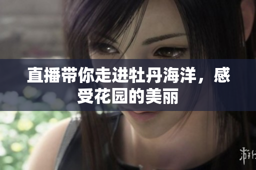 直播带你走进牡丹海洋，感受花园的美丽