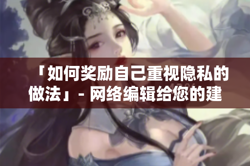「如何奖励自己重视隐私的做法」- 网络编辑给您的建议
