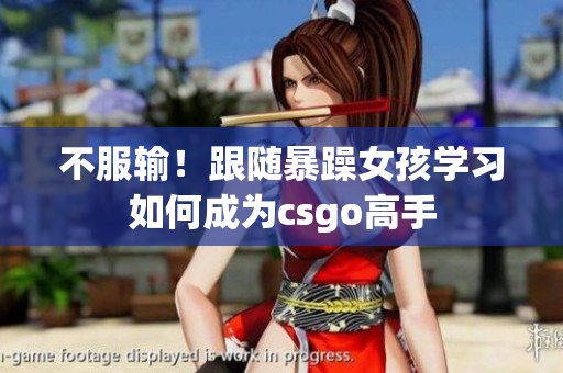 不服输！跟随暴躁女孩学习如何成为csgo高手
