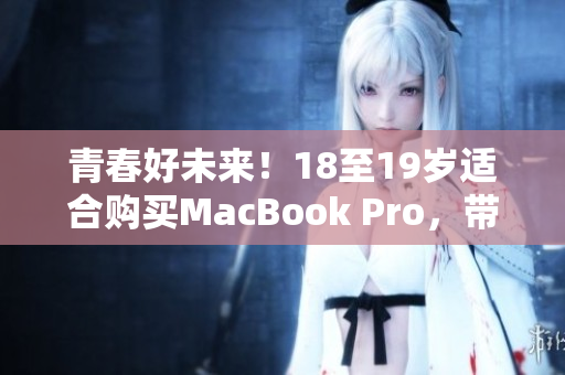 青春好未来！18至19岁适合购买MacBook Pro，带来高清体验