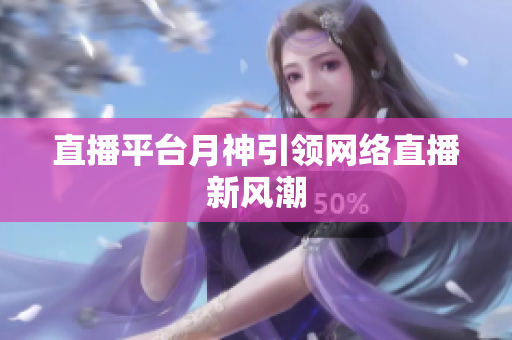 直播平台月神引领网络直播新风潮