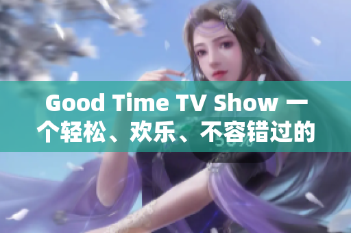 Good Time TV Show 一个轻松、欢乐、不容错过的娱乐节目