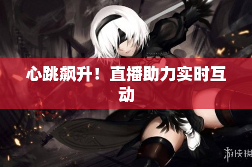 心跳飙升！直播助力实时互动